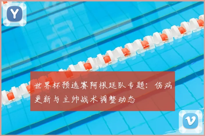世界杯预选赛阿根廷队专题：伤病更新与主帅战术调整动态