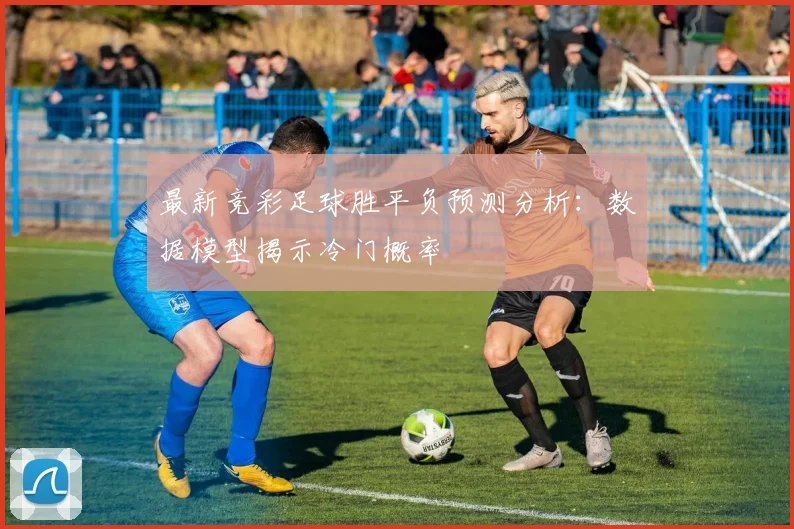最新竞彩足球胜平负预测分析:数据模型揭示冷门概率