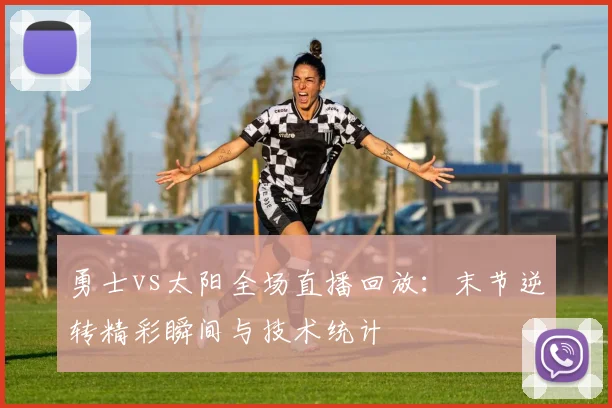勇士vs太阳全场直播回放:末节逆转精彩瞬间与技术统计