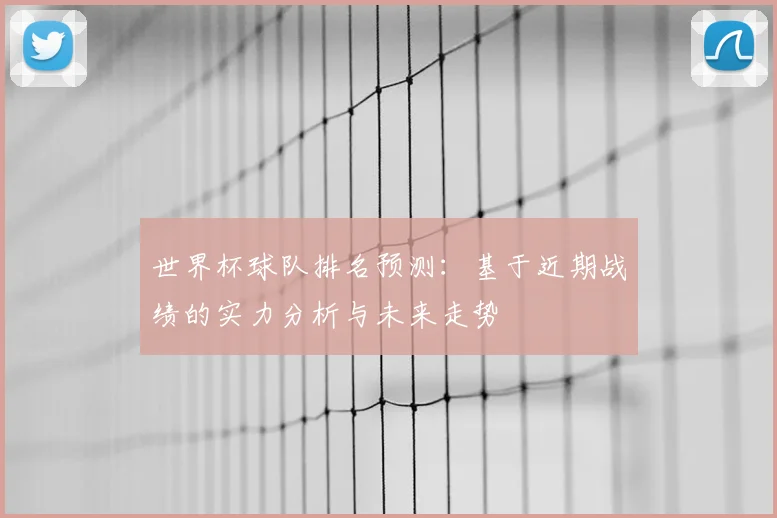 世界杯球队排名预测：基于近期战绩的实力分析与未来走势