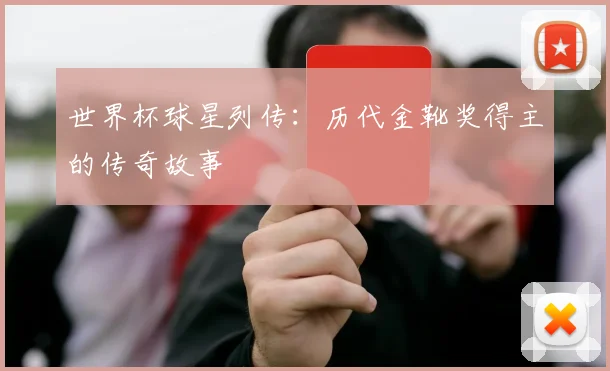 世界杯球星列传：历代金靴奖得主的传奇故事