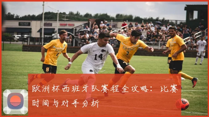 欧洲杯西班牙队赛程全攻略：比赛时间与对手分析