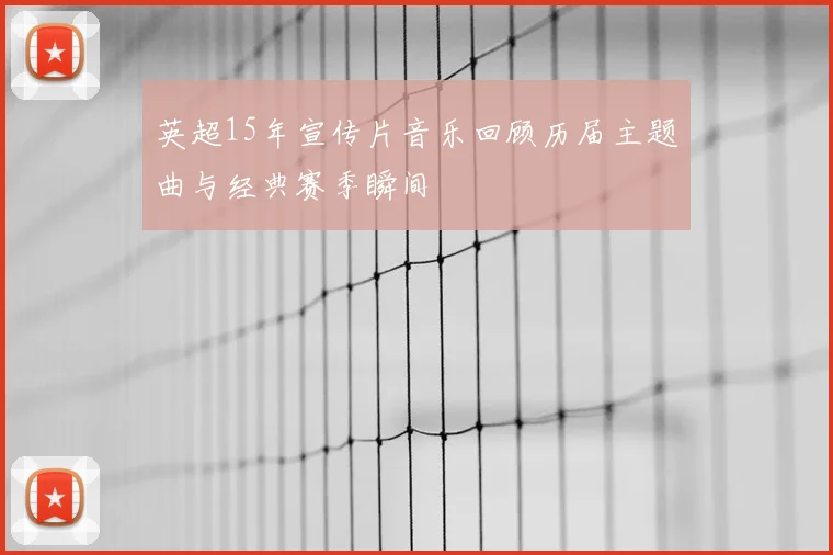 英超15年宣传片音乐回顾历届主题曲与经典赛季瞬间