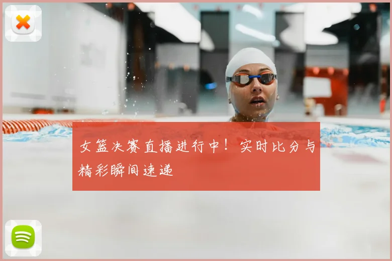女篮决赛直播进行中！实时比分与精彩瞬间速递