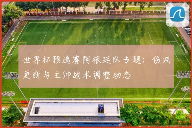 世界杯预选赛阿根廷队专题：伤病更新与主帅战术调整动态