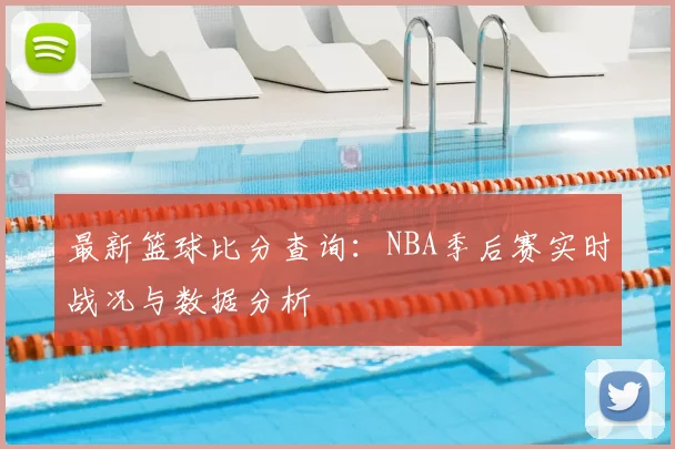 最新篮球比分查询:NBA季后赛实时战况与数据分析