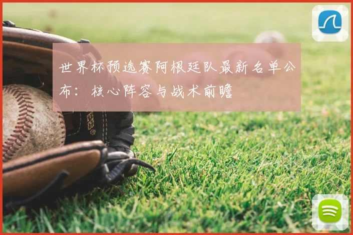 世界杯预选赛阿根廷队最新名单公布：核心阵容与战术前瞻