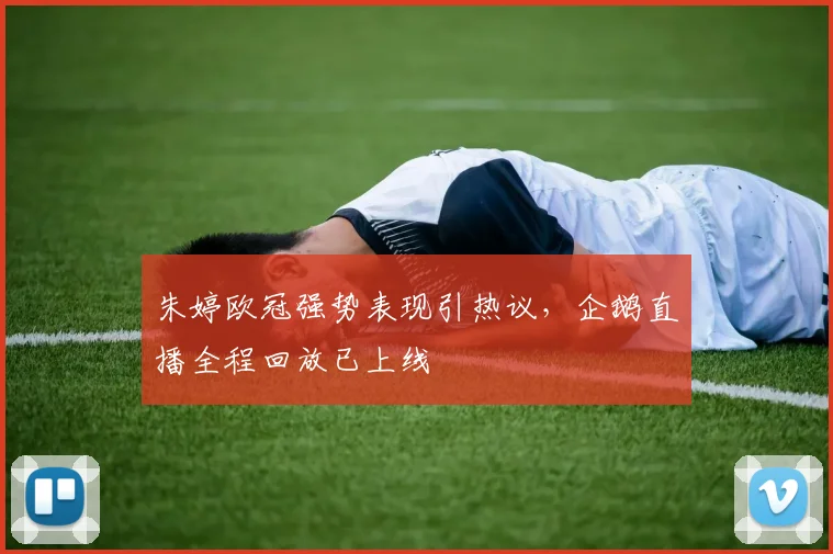 朱婷欧冠强势表现引热议，企鹅直播全程回放已上线