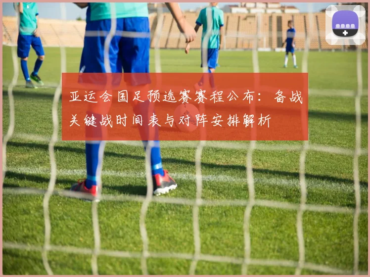 亚运会国足预选赛赛程公布:备战关键战时间表与对阵安排解析