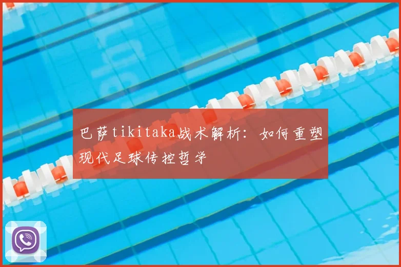 巴萨tikitaka战术解析:如何重塑现代足球传控哲学