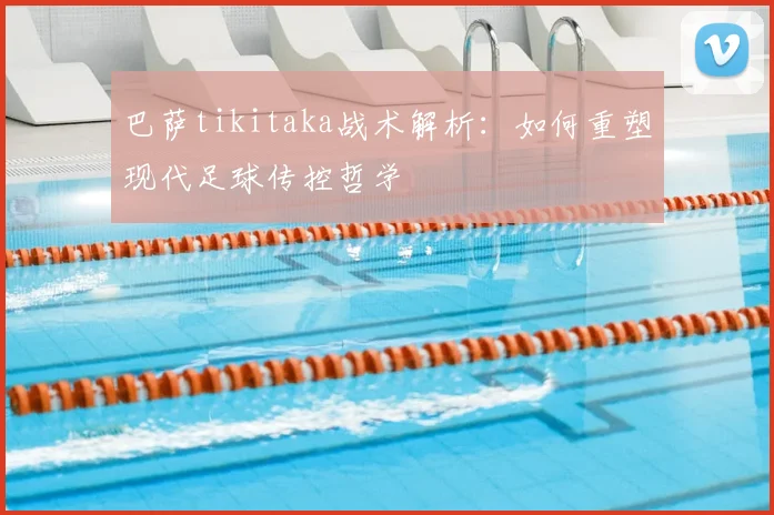 巴萨tikitaka战术解析:如何重塑现代足球传控哲学