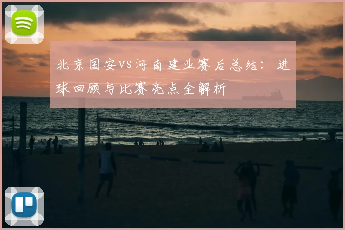 北京国安vs河南建业赛后总结:进球回顾与比赛亮点全解析