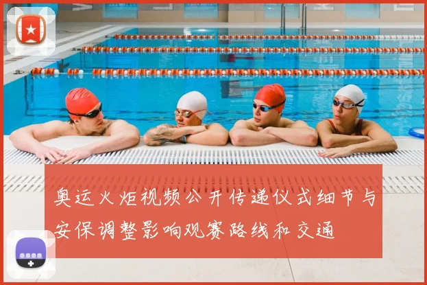 奥运火炬视频公开传递仪式细节与安保调整影响观赛路线和交通