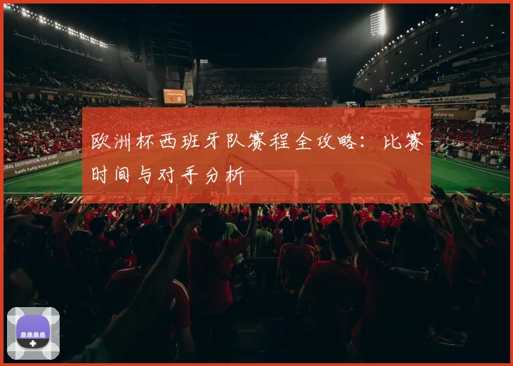 欧洲杯西班牙队赛程全攻略：比赛时间与对手分析
