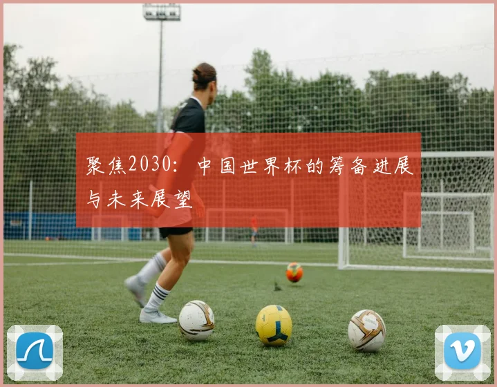 聚焦2030：中国世界杯的筹备进展与未来展望