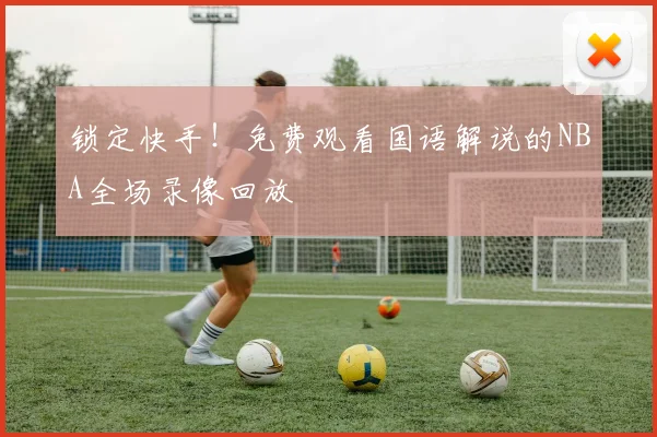 锁定快手！免费观看国语解说的NBA全场录像回放