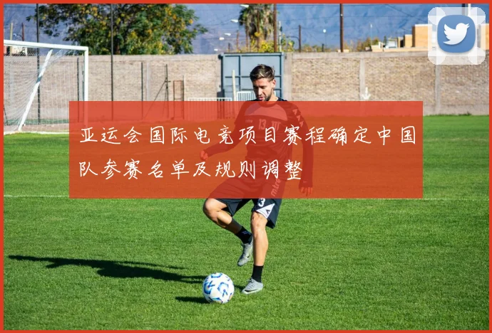 亚运会国际电竞项目赛程确定中国队参赛名单及规则调整