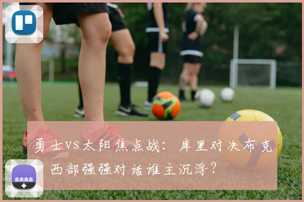 勇士vs太阳焦点战：库里对决布克，西部强强对话谁主沉浮？