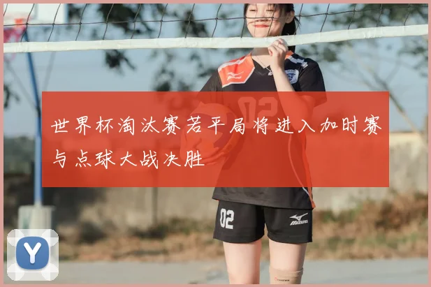 世界杯淘汰赛若平局将进入加时赛与点球大战决胜