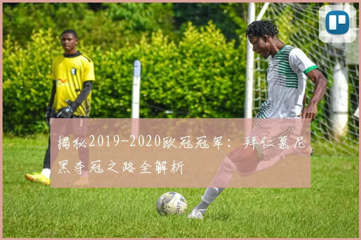 揭秘2019-2020欧冠冠军：拜仁慕尼黑夺冠之路全解析