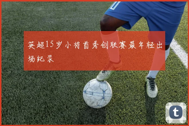 英超15岁小将首秀创联赛最年轻出场纪录