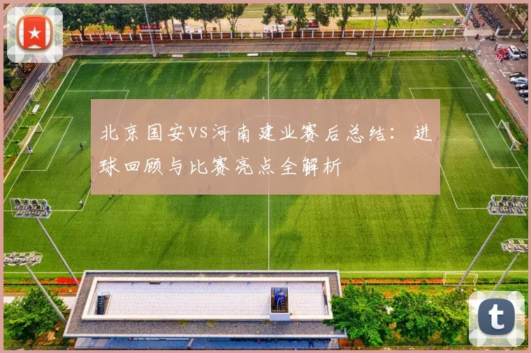 北京国安vs河南建业赛后总结：进球回顾与比赛亮点全解析