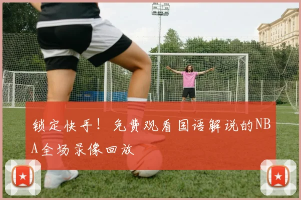 锁定快手！免费观看国语解说的NBA全场录像回放