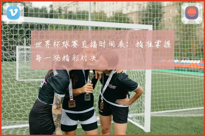 世界杯球赛直播时间表：精准掌握每一场精彩对决