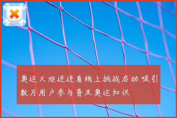 奥运火炬连连看线上挑战启动 吸引数万用户参与普及奥运知识