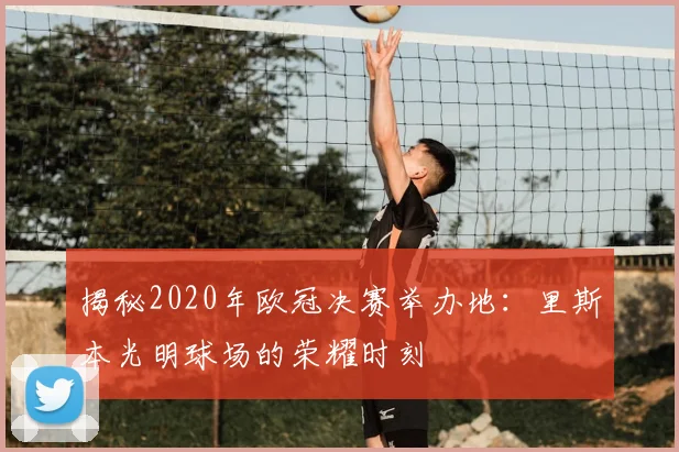 揭秘2020年欧冠决赛举办地：里斯本光明球场的荣耀时刻